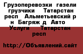 Грузоперевозки, газели, грузчики. - Татарстан респ., Альметьевский р-н, Багряж д. Авто » Услуги   . Татарстан респ.